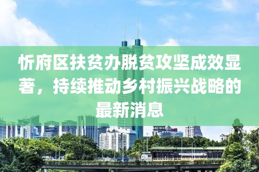忻府區(qū)扶貧辦脫貧攻堅(jiān)成效顯著，持續(xù)推動(dòng)鄉(xiāng)村振興戰(zhàn)略的最新消息