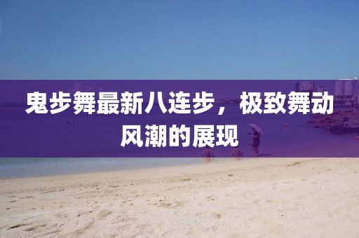 鬼步舞最新八連步，極致舞動(dòng)風(fēng)潮的展現(xiàn)