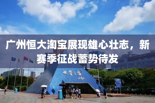 廣州恒大淘寶展現(xiàn)雄心壯志，新賽季征戰(zhàn)蓄勢待發(fā)