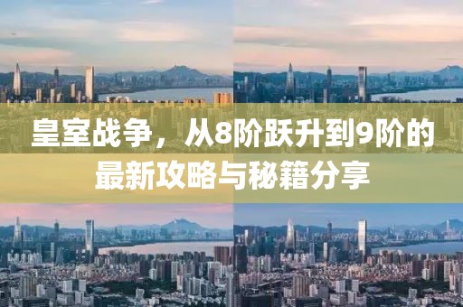 皇室戰(zhàn)爭，從8階躍升到9階的最新攻略與秘籍分享