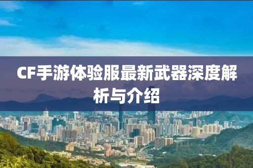 CF手游體驗(yàn)服最新武器深度解析與介紹