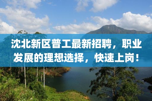 沈北新區(qū)普工最新招聘，職業(yè)發(fā)展的理想選擇，快速上崗！