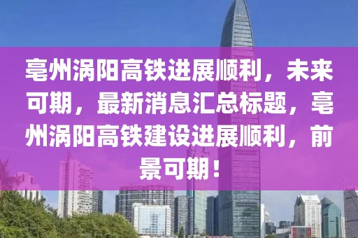 亳州渦陽高鐵進展順利，未來可期，最新消息匯總標題，亳州渦陽高鐵建設進展順利，前景可期！