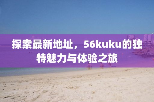 探索最新地址，56kuku的獨特魅力與體驗之旅