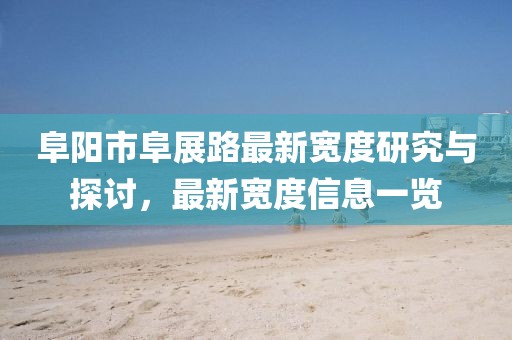 阜陽市阜展路最新寬度研究與探討，最新寬度信息一覽