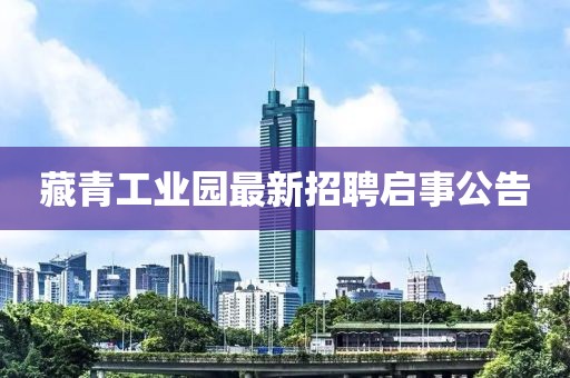 藏青工業(yè)園最新招聘啟事公告