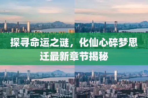 探尋命運(yùn)之謎，化仙心碎夢(mèng)思遷最新章節(jié)揭秘