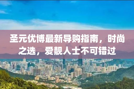 圣元優(yōu)博最新導(dǎo)購(gòu)指南，時(shí)尚之選，愛(ài)靚人士不可錯(cuò)過(guò)