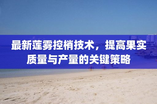最新蓮霧控梢技術(shù)，提高果實(shí)質(zhì)量與產(chǎn)量的關(guān)鍵策略