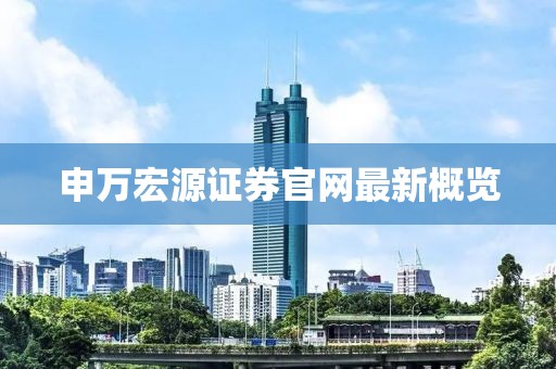 申萬(wàn)宏源證券官網(wǎng)最新概覽