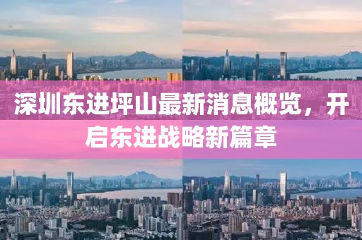 深圳東進(jìn)坪山最新消息概覽，開啟東進(jìn)戰(zhàn)略新篇章