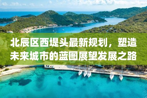 北辰區(qū)西堤頭最新規(guī)劃，塑造未來城市的藍圖展望發(fā)展之路