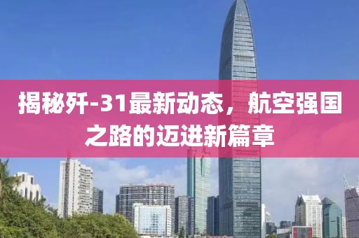 揭秘殲-31最新動態(tài)，航空強(qiáng)國之路的邁進(jìn)新篇章