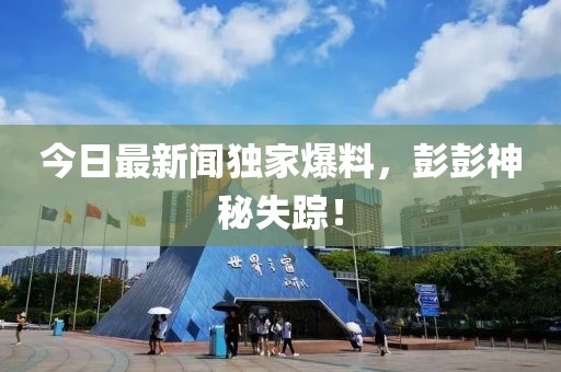 今日最新聞獨(dú)家爆料，彭彭神秘失蹤！