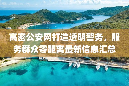 高密公安網(wǎng)打造透明警務(wù)，服務(wù)群眾零距離最新信息匯總