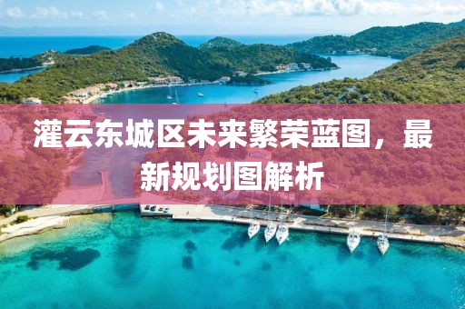 灌云東城區(qū)未來(lái)繁榮藍(lán)圖，最新規(guī)劃圖解析