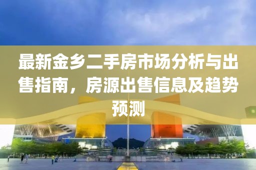 最新金鄉(xiāng)二手房市場分析與出售指南，房源出售信息及趨勢預(yù)測