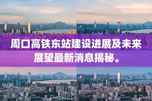 周口高鐵東站建設(shè)進(jìn)展及未來展望最新消息揭秘。