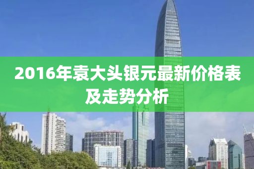 2016年袁大頭銀元最新價(jià)格表及走勢(shì)分析