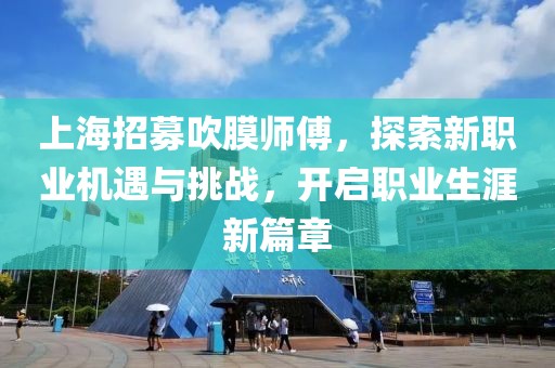 上海招募吹膜師傅，探索新職業(yè)機(jī)遇與挑戰(zhàn)，開啟職業(yè)生涯新篇章