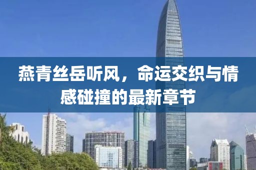 燕青絲岳聽風，命運交織與情感碰撞的最新章節(jié)