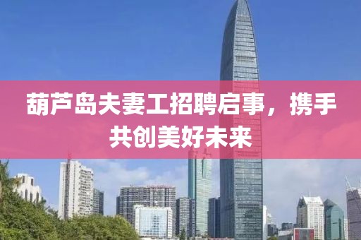 葫蘆島夫妻工招聘啟事，攜手共創(chuàng)美好未來