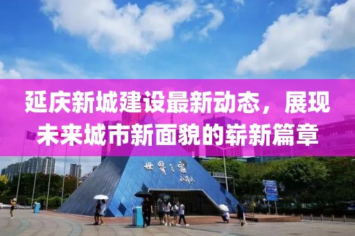 延慶新城建設(shè)最新動態(tài)，展現(xiàn)未來城市新面貌的嶄新篇章