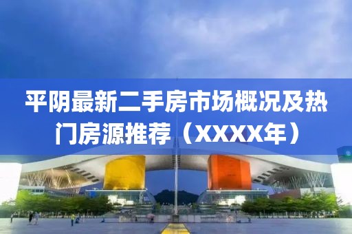 平陰最新二手房市場概況及熱門房源推薦（XXXX年）