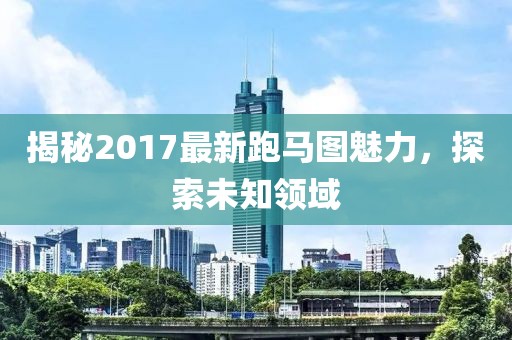揭秘2017最新跑馬圖魅力，探索未知領(lǐng)域
