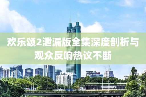 歡樂(lè)頌2泄漏版全集深度剖析與觀眾反響熱議不斷