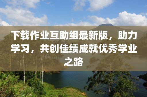 下載作業(yè)互助組最新版，助力學(xué)習(xí)，共創(chuàng)佳績(jī)成就優(yōu)秀學(xué)業(yè)之路