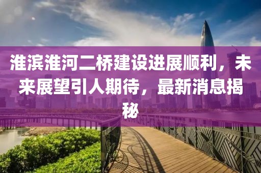 淮濱淮河二橋建設(shè)進(jìn)展順利，未來展望引人期待，最新消息揭秘