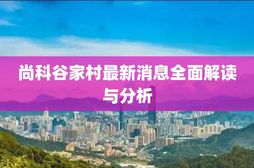 尚科谷家村最新消息全面解讀與分析