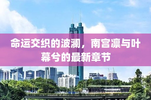 命運(yùn)交織的波瀾，南宮凜與葉幕兮的最新章節(jié)