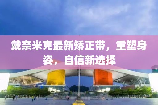 戴奈米克最新矯正帶，重塑身姿，自信新選擇