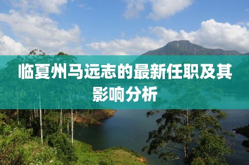 臨夏州馬遠(yuǎn)志的最新任職及其影響分析