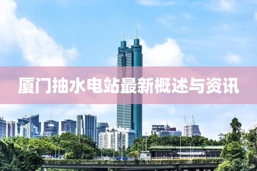 廈門抽水電站最新概述與資訊