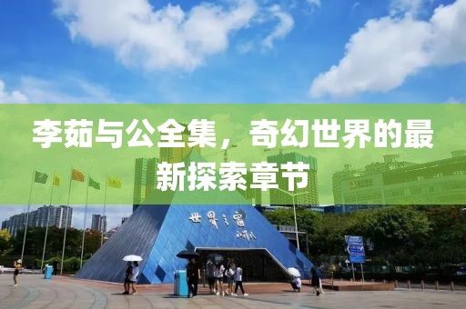 李茹與公全集，奇幻世界的最新探索章節(jié)
