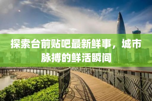 探索臺前貼吧最新鮮事，城市脈搏的鮮活瞬間