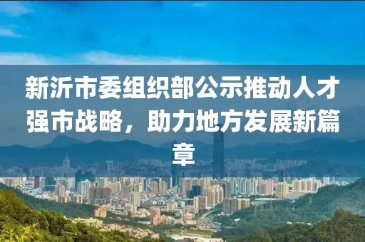 新沂市委組織部公示推動人才強市戰(zhàn)略，助力地方發(fā)展新篇章