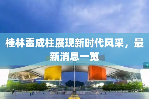 桂林雷成柱展現(xiàn)新時(shí)代風(fēng)采，最新消息一覽