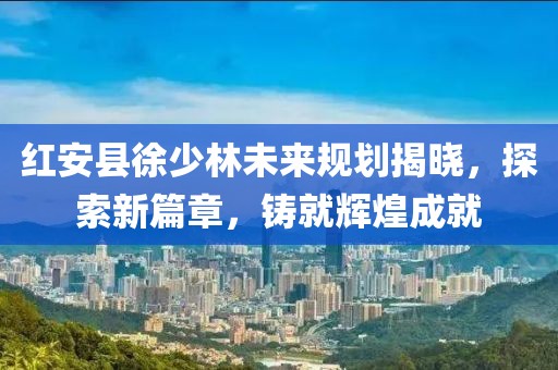 紅安縣徐少林未來規(guī)劃揭曉，探索新篇章，鑄就輝煌成就