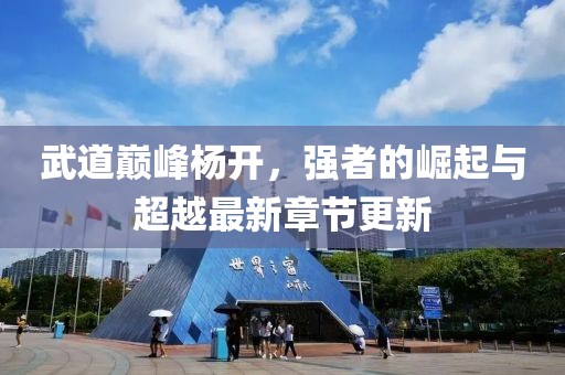 武道巔峰楊開，強者的崛起與超越最新章節(jié)更新