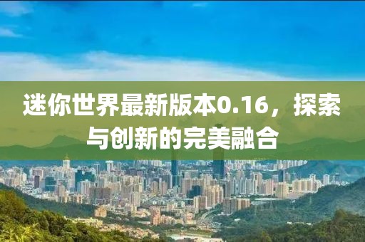 迷你世界最新版本0.16，探索與創(chuàng)新的完美融合