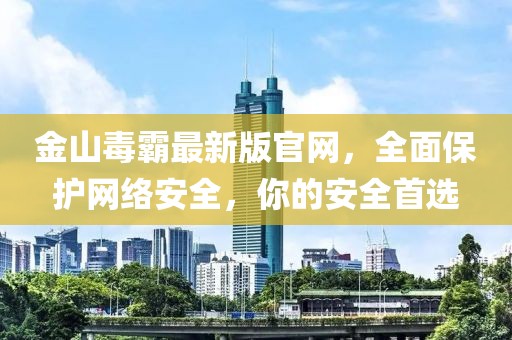 金山毒霸最新版官網(wǎng)，全面保護網(wǎng)絡(luò)安全，你的安全首選