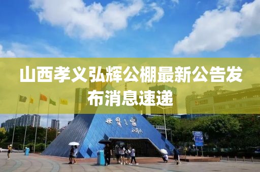 山西孝義弘輝公棚最新公告發(fā)布消息速遞