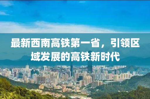 最新西南高鐵第一省，引領(lǐng)區(qū)域發(fā)展的高鐵新時代