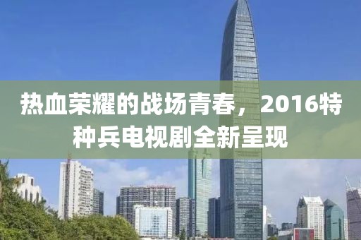 熱血榮耀的戰(zhàn)場青春，2016特種兵電視劇全新呈現(xiàn)