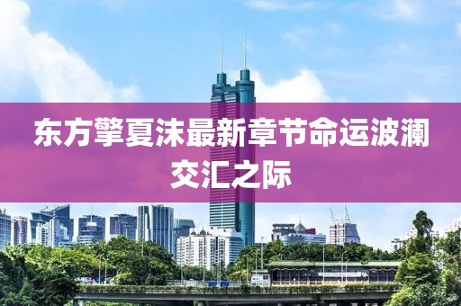 東方擎夏沫最新章節(jié)命運(yùn)波瀾交匯之際
