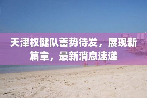 天津權(quán)健隊蓄勢待發(fā)，展現(xiàn)新篇章，最新消息速遞